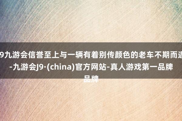 j9九游会信誉至上与一辆有着别传颜色的老车不期而遇-九游会J9·(china)官方网站-真人游戏第一品牌