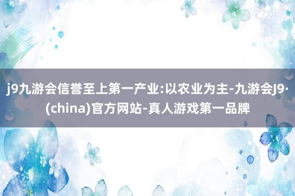 j9九游会信誉至上第一产业:以农业为主-九游会J9·(china)官方网站-真人游戏第一品牌