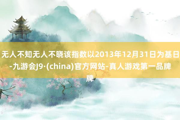 无人不知无人不晓该指数以2013年12月31日为基日-九游会J9·(china)官方网站-真人游戏第一品牌