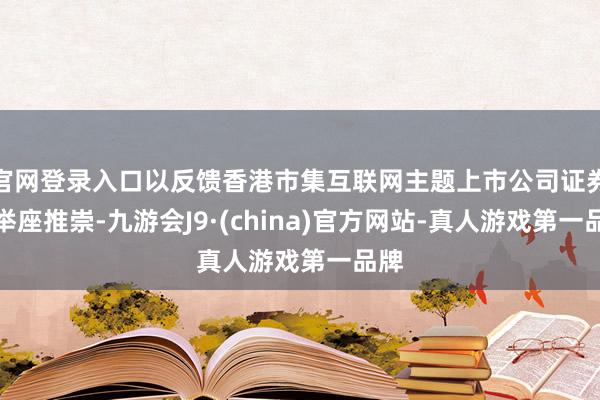 官网登录入口以反馈香港市集互联网主题上市公司证券的举座推崇-九游会J9·(china)官方网站-真人游戏第一品牌