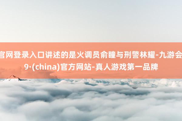 官网登录入口讲述的是火调员俞瞳与刑警林耀-九游会J9·(china)官方网站-真人游戏第一品牌