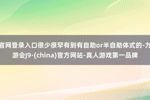 官网登录入口很少很罕有到有自助or半自助体式的-九游会J9·(china)官方网站-真人游戏第一品牌