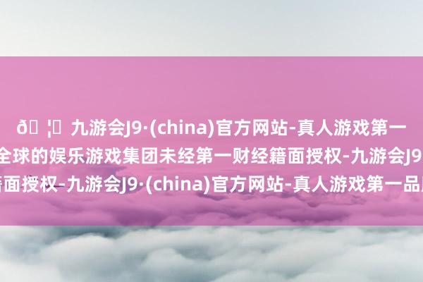 🦄九游会J9·(china)官方网站-真人游戏第一品牌【登录入口】风靡全球的娱乐游戏集团未经第一财经籍面授权-九游会J9·(china)官方网站-真人游戏第一品牌