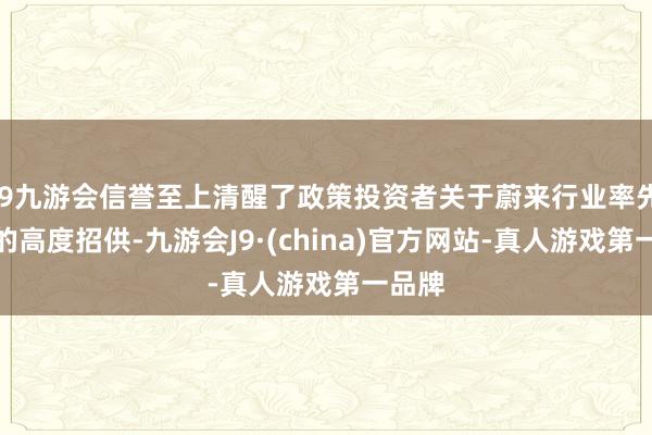 j9九游会信誉至上清醒了政策投资者关于蔚来行业率先地位的高度招供-九游会J9·(china)官方网站-真人游戏第一品牌