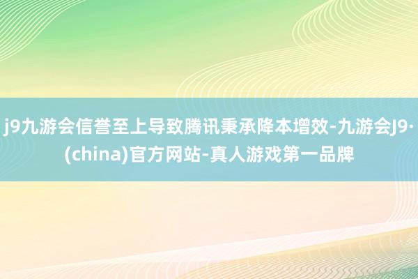 j9九游会信誉至上导致腾讯秉承降本增效-九游会J9·(china)官方网站-真人游戏第一品牌