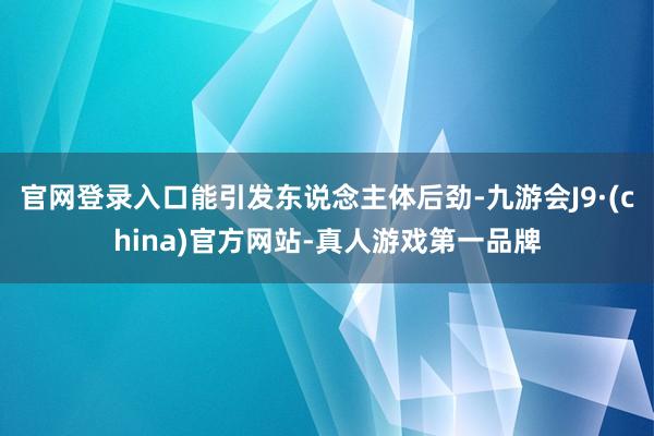 官网登录入口能引发东说念主体后劲-九游会J9·(china)官方网站-真人游戏第一品牌