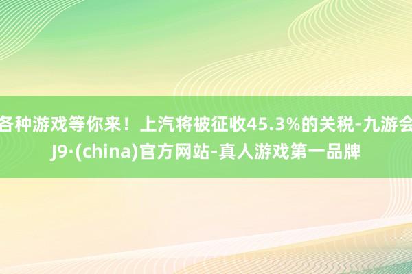 各种游戏等你来！上汽将被征收45.3%的关税-九游会J9·(china)官方网站-真人游戏第一品牌