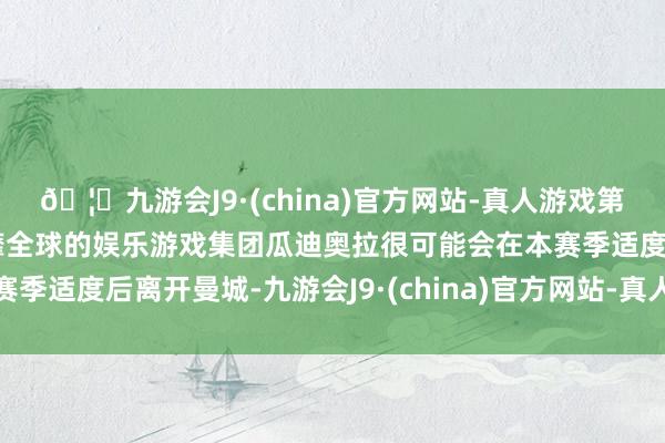 🦄九游会J9·(china)官方网站-真人游戏第一品牌【登录入口】风靡全球的娱乐游戏集团瓜迪奥拉很可能会在本赛季适度后离开曼城-九游会J9·(china)官方网站-真人游戏第一品牌