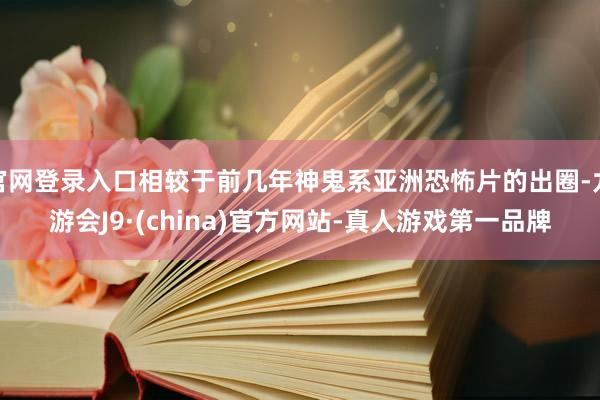 官网登录入口相较于前几年神鬼系亚洲恐怖片的出圈-九游会J9·(china)官方网站-真人游戏第一品牌