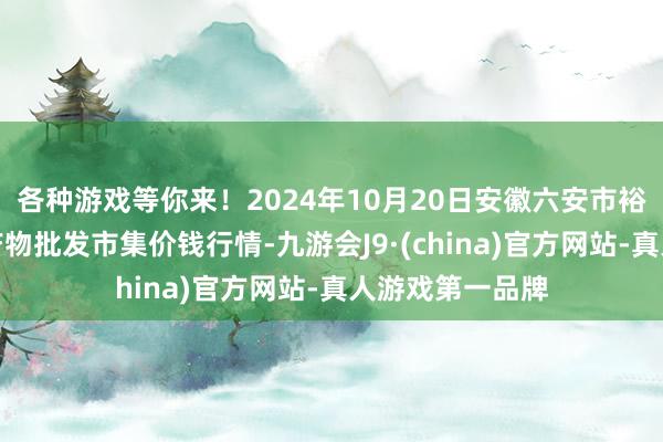 各种游戏等你来！2024年10月20日安徽六安市裕安区紫竹林农产物批发市集价钱行情-九游会J9·(china)官方网站-真人游戏第一品牌