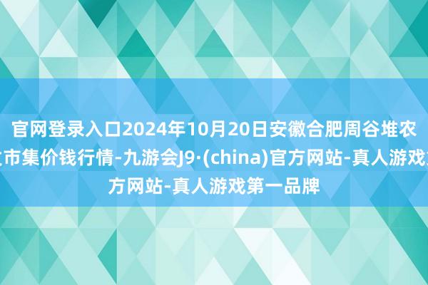 官网登录入口2024年10月20日安徽合肥周谷堆农居品批发市集价钱行情-九游会J9·(china)官方网站-真人游戏第一品牌