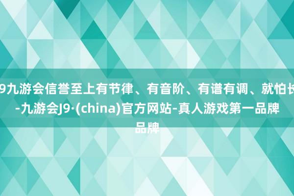 j9九游会信誉至上有节律、有音阶、有谱有调、就怕长-九游会J9·(china)官方网站-真人游戏第一品牌