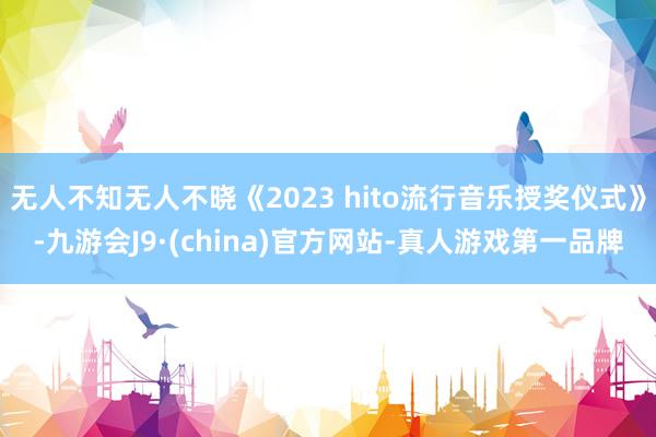 无人不知无人不晓《2023 hito流行音乐授奖仪式》-九游会J9·(china)官方网站-真人游戏第一品牌