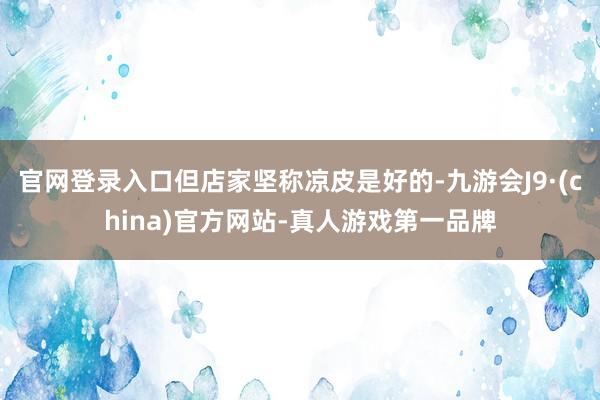 官网登录入口但店家坚称凉皮是好的-九游会J9·(china)官方网站-真人游戏第一品牌