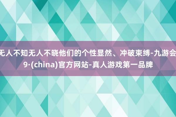 无人不知无人不晓他们的个性显然、冲破束缚-九游会J9·(china)官方网站-真人游戏第一品牌