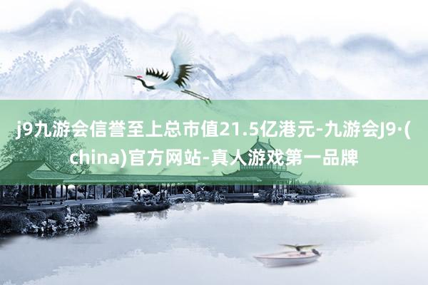 j9九游会信誉至上总市值21.5亿港元-九游会J9·(china)官方网站-真人游戏第一品牌