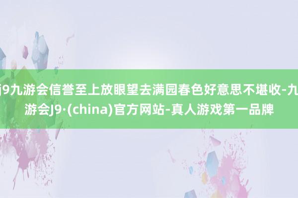 j9九游会信誉至上放眼望去满园春色好意思不堪收-九游会J9·(china)官方网站-真人游戏第一品牌