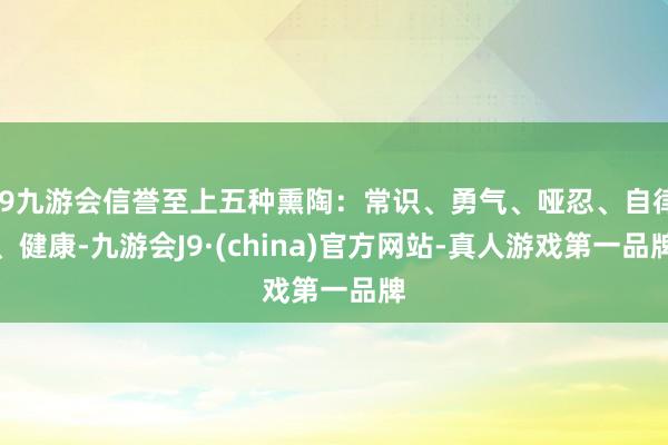 j9九游会信誉至上五种熏陶：常识、勇气、哑忍、自律、健康-九游会J9·(china)官方网站-真人游戏第一品牌