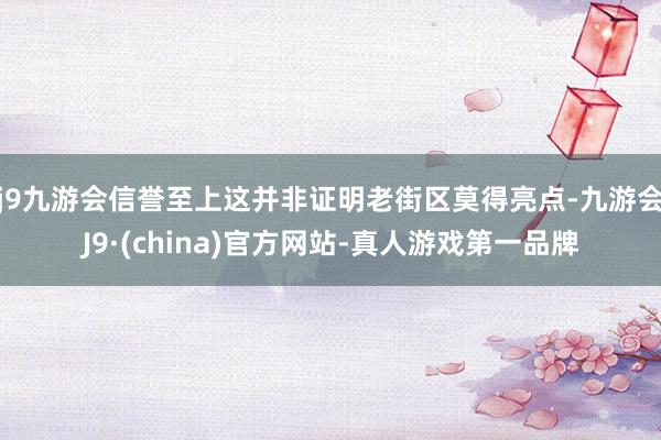 j9九游会信誉至上这并非证明老街区莫得亮点-九游会J9·(china)官方网站-真人游戏第一品牌