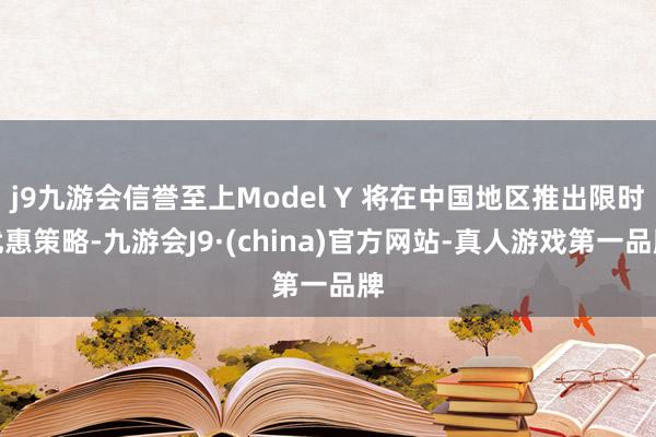 j9九游会信誉至上Model Y 将在中国地区推出限时优惠策略-九游会J9·(china)官方网站-真人游戏第一品牌