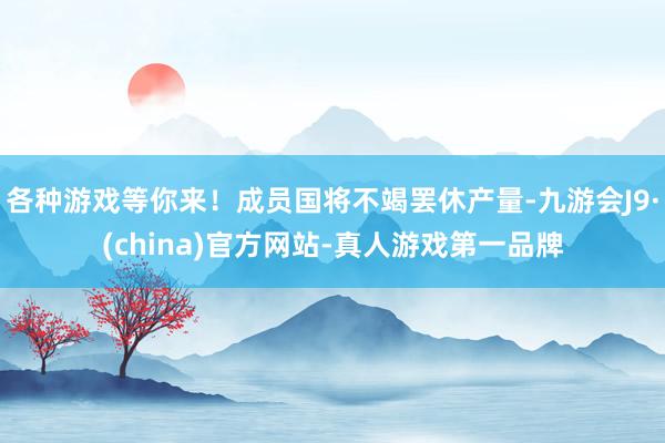 各种游戏等你来！成员国将不竭罢休产量-九游会J9·(china)官方网站-真人游戏第一品牌