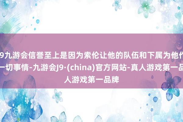 j9九游会信誉至上是因为索伦让他的队伍和下属为他作念一切事情-九游会J9·(china)官方网站-真人游戏第一品牌