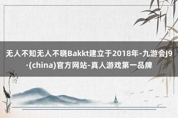 无人不知无人不晓Bakkt建立于2018年-九游会J9·(china)官方网站-真人游戏第一品牌