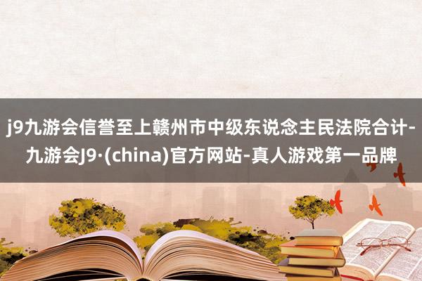 j9九游会信誉至上　　赣州市中级东说念主民法院合计-九游会J9·(china)官方网站-真人游戏第一品牌