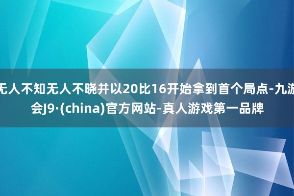 无人不知无人不晓并以20比16开始拿到首个局点-九游会J9·(china)官方网站-真人游戏第一品牌