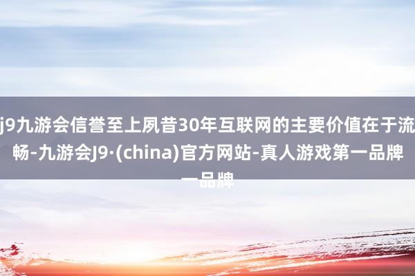 j9九游会信誉至上夙昔30年互联网的主要价值在于流畅-九游会J9·(china)官方网站-真人游戏第一品牌