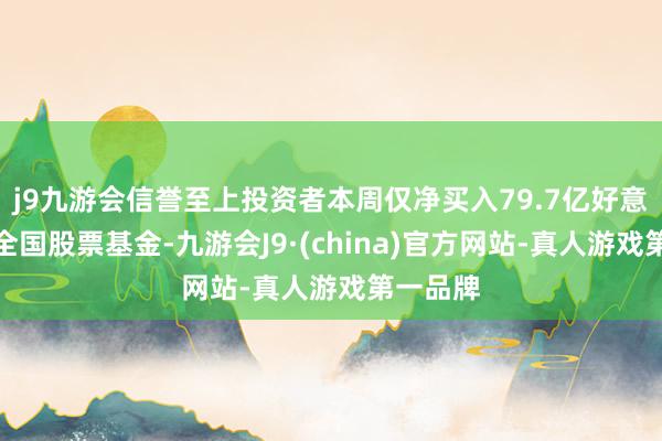 j9九游会信誉至上投资者本周仅净买入79.7亿好意思元的全国股票基金-九游会J9·(china)官方网站-真人游戏第一品牌