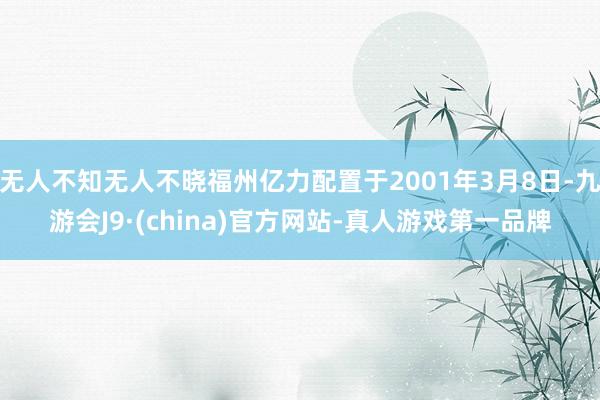 无人不知无人不晓福州亿力配置于2001年3月8日-九游会J9·(china)官方网站-真人游戏第一品牌