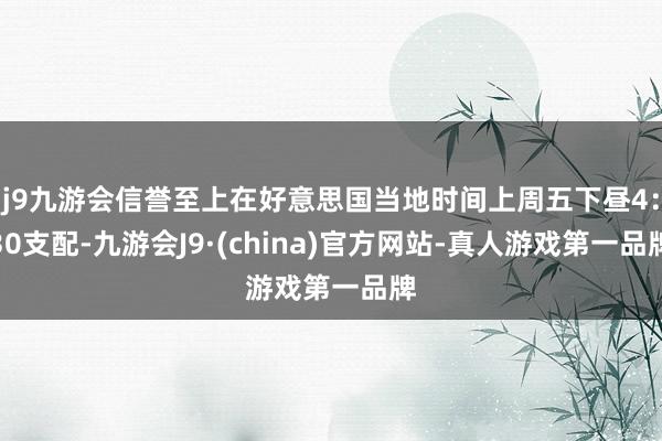 j9九游会信誉至上在好意思国当地时间上周五下昼4：30支配-九游会J9·(china)官方网站-真人游戏第一品牌