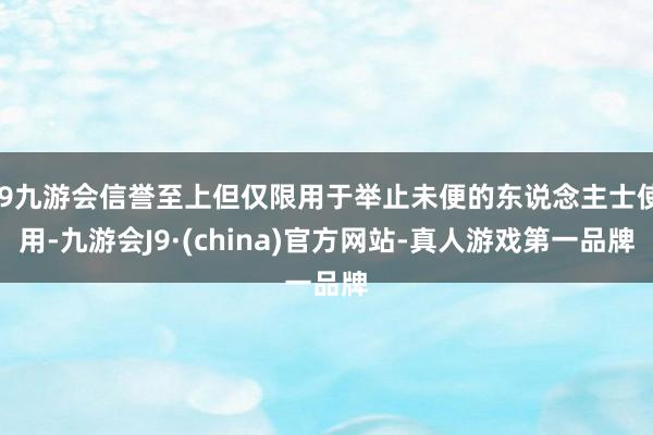 j9九游会信誉至上但仅限用于举止未便的东说念主士使用-九游会J9·(china)官方网站-真人游戏第一品牌