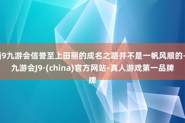 j9九游会信誉至上田丽的成名之路并不是一帆风顺的-九游会J9·(china)官方网站-真人游戏第一品牌