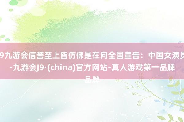 j9九游会信誉至上皆仿佛是在向全国宣告：中国女演员-九游会J9·(china)官方网站-真人游戏第一品牌