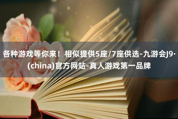 各种游戏等你来！相似提供5座/7座供选-九游会J9·(china)官方网站-真人游戏第一品牌