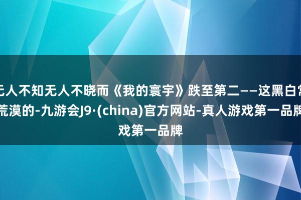 无人不知无人不晓而《我的寰宇》跌至第二——这黑白常荒漠的-九游会J9·(china)官方网站-真人游戏第一品牌