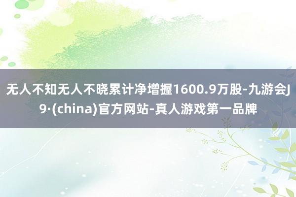 无人不知无人不晓累计净增握1600.9万股-九游会J9·(china)官方网站-真人游戏第一品牌