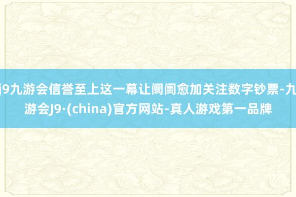 j9九游会信誉至上这一幕让阛阓愈加关注数字钞票-九游会J9·(china)官方网站-真人游戏第一品牌