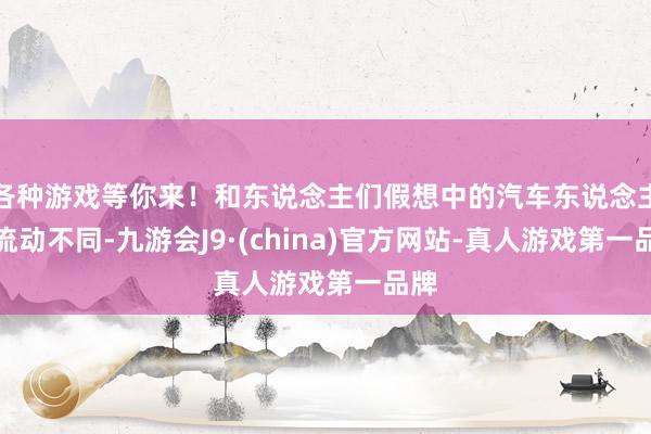 各种游戏等你来！和东说念主们假想中的汽车东说念主才流动不同-九游会J9·(china)官方网站-真人游戏第一品牌