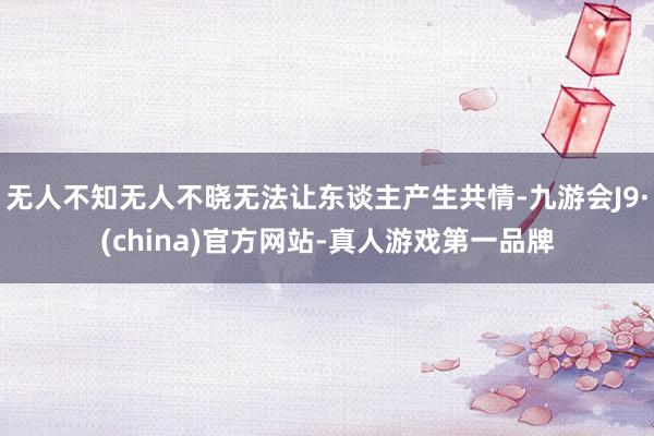 无人不知无人不晓无法让东谈主产生共情-九游会J9·(china)官方网站-真人游戏第一品牌