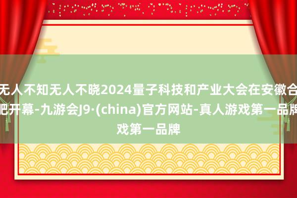 无人不知无人不晓2024量子科技和产业大会在安徽合肥开幕-九游会J9·(china)官方网站-真人游戏第一品牌