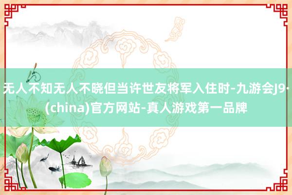 无人不知无人不晓但当许世友将军入住时-九游会J9·(china)官方网站-真人游戏第一品牌