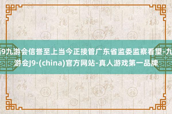 j9九游会信誉至上当今正接管广东省监委监察看望-九游会J9·(china)官方网站-真人游戏第一品牌