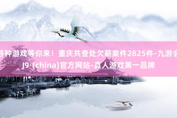 各种游戏等你来！重庆共查处欠薪案件2825件-九游会J9·(china)官方网站-真人游戏第一品牌