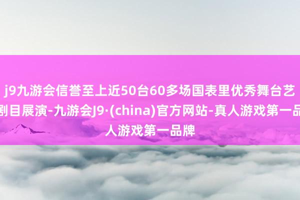 j9九游会信誉至上近50台60多场国表里优秀舞台艺术剧目展演-九游会J9·(china)官方网站-真人游戏第一品牌