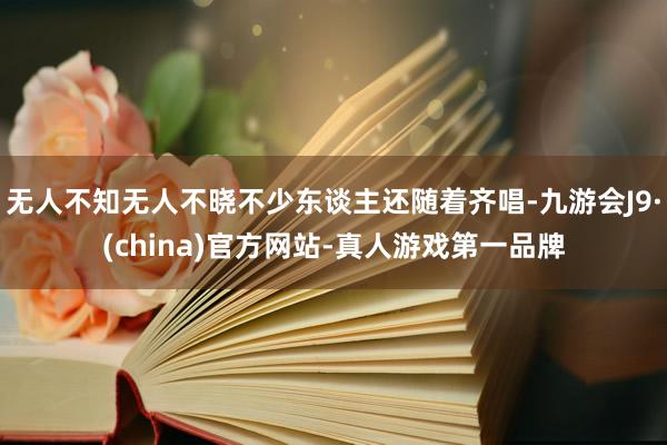 无人不知无人不晓不少东谈主还随着齐唱-九游会J9·(china)官方网站-真人游戏第一品牌