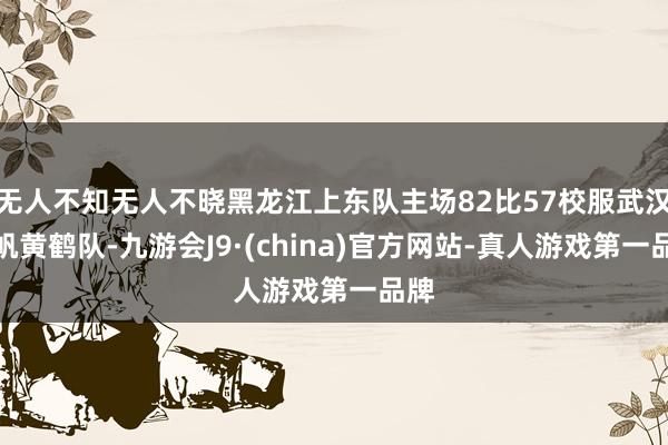 无人不知无人不晓黑龙江上东队主场82比57校服武汉盛帆黄鹤队-九游会J9·(china)官方网站-真人游戏第一品牌