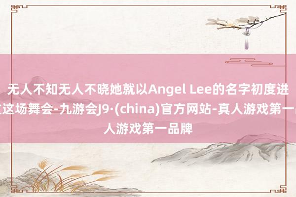 无人不知无人不晓她就以Angel Lee的名字初度进入过这场舞会-九游会J9·(china)官方网站-真人游戏第一品牌